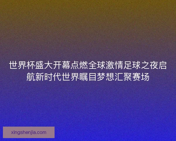 世界杯盛大开幕点燃全球激情足球之夜启航新时代世界瞩目梦想汇聚赛场