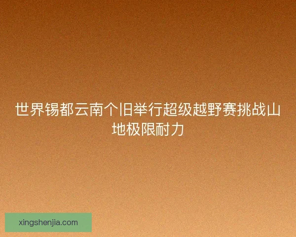 世界锡都云南个旧举行超级越野赛挑战山地极限耐力