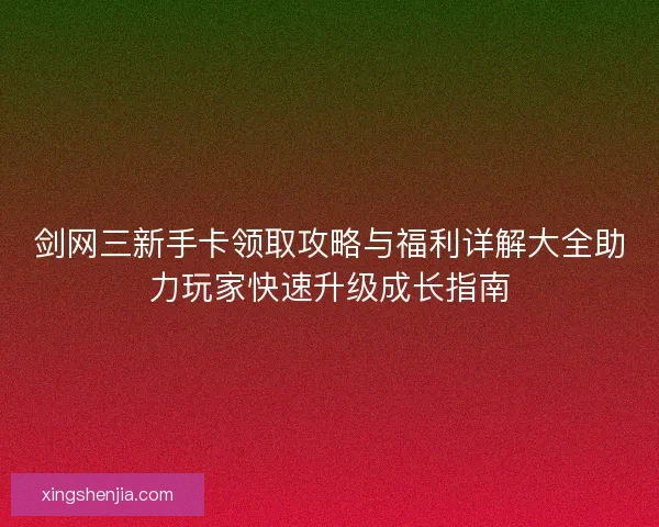 剑网三新手卡领取攻略与福利详解大全助力玩家快速升级成长指南